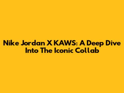 Nike Jordan X KAWS: A Deep Dive Into The Iconic Collab
