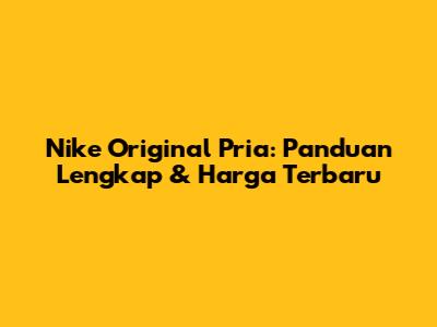 Nike Original Pria: Panduan Lengkap & Harga Terbaru