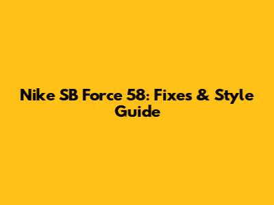 Nike SB Force 58: Fixes & Style Guide