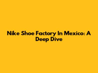 Nike Shoe Factory In Mexico: A Deep Dive