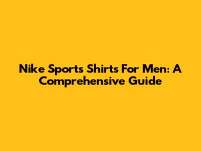 Nike Sports Shirts For Men: A Comprehensive Guide