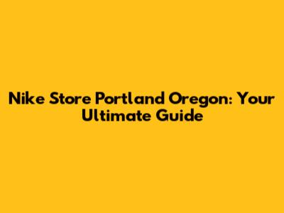 Nike Store Portland Oregon: Your Ultimate Guide