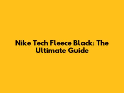 Nike Tech Fleece Black: The Ultimate Guide