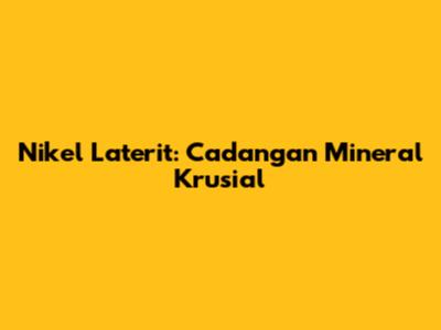 Nikel Laterit: Cadangan Mineral Krusial