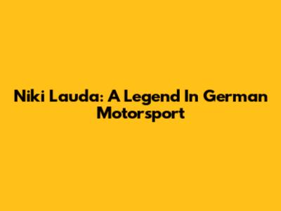 Niki Lauda: A Legend In German Motorsport