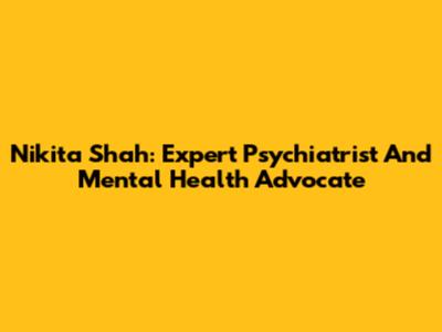 Nikita Shah: Expert Psychiatrist And Mental Health Advocate