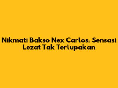 Nikmati Bakso Nex Carlos: Sensasi Lezat Tak Terlupakan