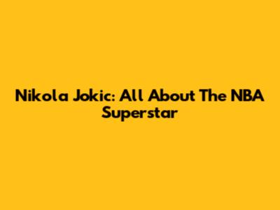 Nikola Jokic: All About The NBA Superstar