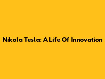 Nikola Tesla: A Life Of Innovation