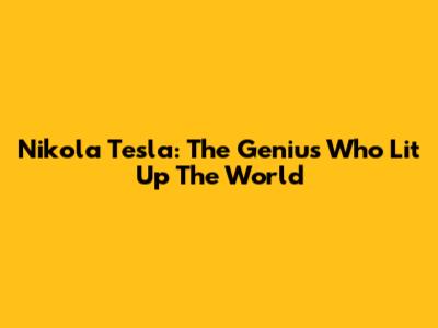 Nikola Tesla: The Genius Who Lit Up The World