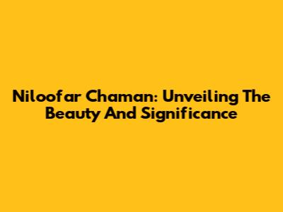 Niloofar Chaman: Unveiling The Beauty And Significance