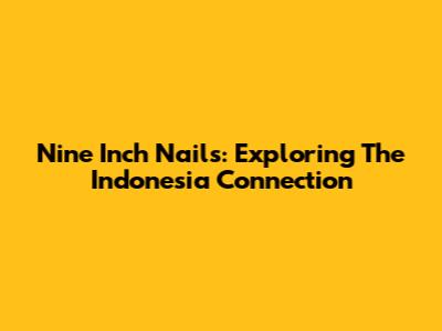 Nine Inch Nails: Exploring The Indonesia Connection