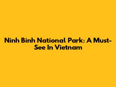 Ninh Binh National Park: A Must-See In Vietnam