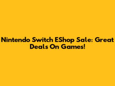 Nintendo Switch EShop Sale: Great Deals On Games!