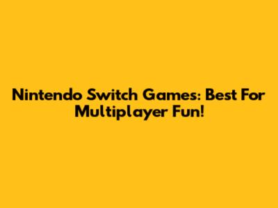 Nintendo Switch Games: Best For Multiplayer Fun!