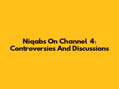 Niqabs On Channel 4: Controversies And Discussions