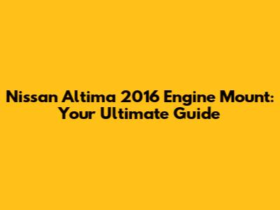 Nissan Altima 2016 Engine Mount: Your Ultimate Guide