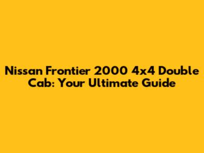 Nissan Frontier 2000 4x4 Double Cab: Your Ultimate Guide