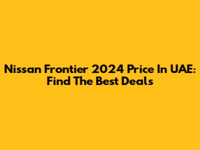 Nissan Frontier 2024 Price In UAE: Find The Best Deals