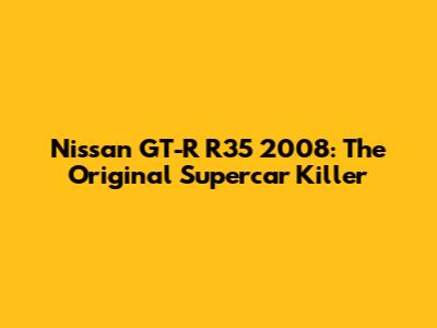 Nissan GT-R R35 2008: The Original Supercar Killer