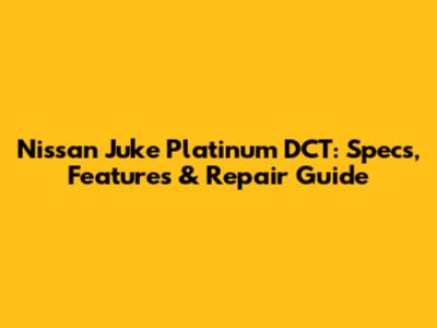 Nissan Juke Platinum DCT: Specs, Features & Repair Guide