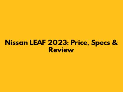 Nissan LEAF 2023: Price, Specs & Review