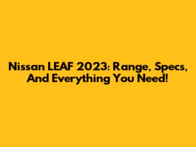 Nissan LEAF 2023: Range, Specs, And Everything You Need!