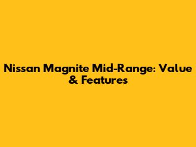 Nissan Magnite Mid-Range: Value & Features