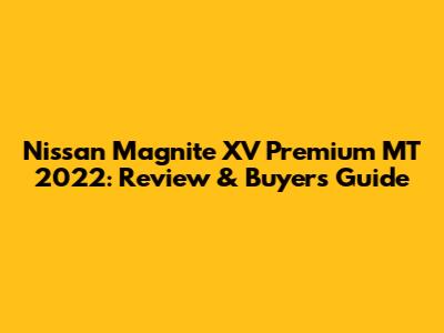Nissan Magnite XV Premium MT 2022: Review & Buyer's Guide