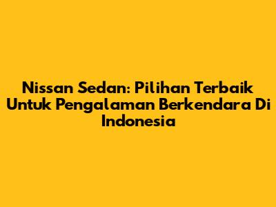 Nissan Sedan: Pilihan Terbaik Untuk Pengalaman Berkendara Di Indonesia
