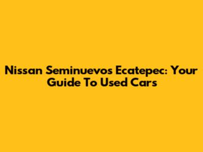 Nissan Seminuevos Ecatepec: Your Guide To Used Cars