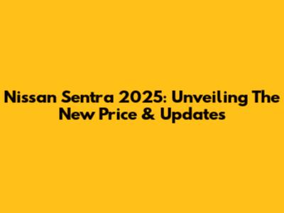 Nissan Sentra 2025: Unveiling The New Price & Updates