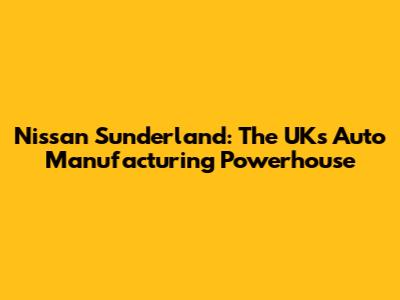 Nissan Sunderland: The UK's Auto Manufacturing Powerhouse