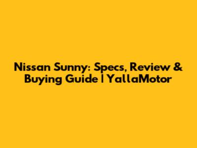 Nissan Sunny: Specs, Review & Buying Guide | YallaMotor