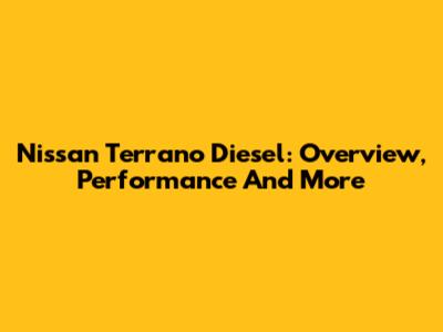 Nissan Terrano Diesel: Overview, Performance And More