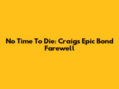 No Time To Die: Craig's Epic Bond Farewell
