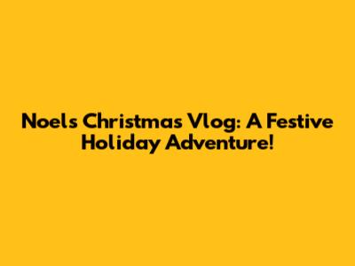 Noel's Christmas Vlog: A Festive Holiday Adventure!