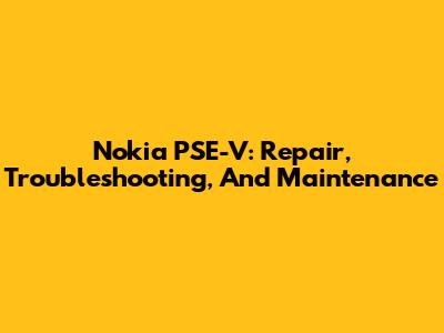 Nokia PSE-V: Repair, Troubleshooting, And Maintenance