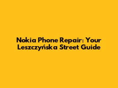 Nokia Phone Repair: Your Leszczyńska Street Guide