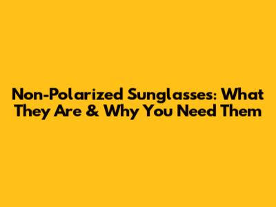 Non-Polarized Sunglasses: What They Are & Why You Need Them