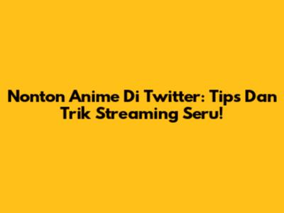 Nonton Anime Di Twitter: Tips Dan Trik Streaming Seru!