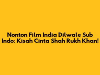 Nonton Film India Dilwale Sub Indo: Kisah Cinta Shah Rukh Khan!