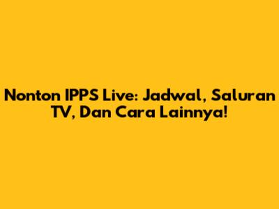 Nonton IPPS Live: Jadwal, Saluran TV, Dan Cara Lainnya!