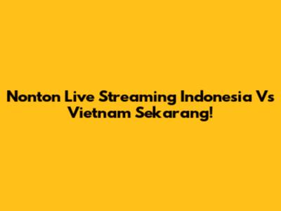 Nonton Live Streaming Indonesia Vs Vietnam Sekarang!