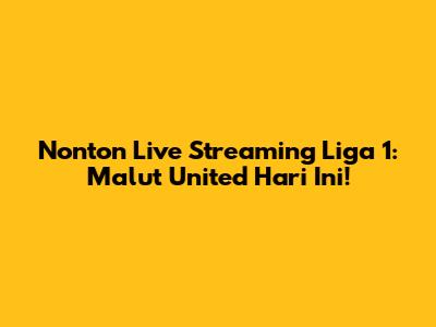 Nonton Live Streaming Liga 1: Malut United Hari Ini!