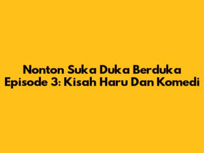 Nonton Suka Duka Berduka Episode 3: Kisah Haru Dan Komedi