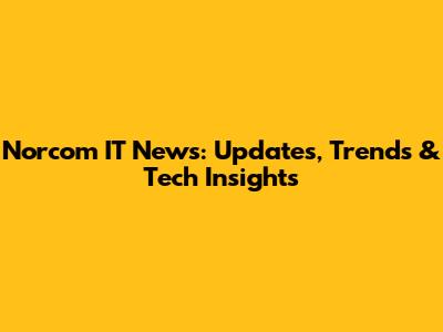 Norcom IT News: Updates, Trends & Tech Insights