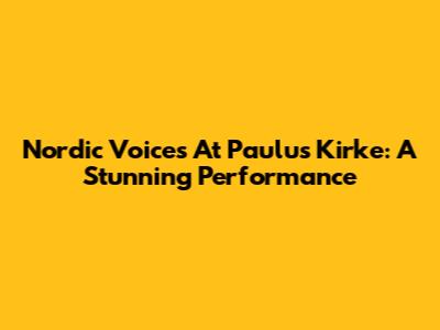 Nordic Voices At Paulus Kirke: A Stunning Performance