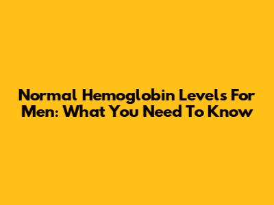 Normal Hemoglobin Levels For Men: What You Need To Know