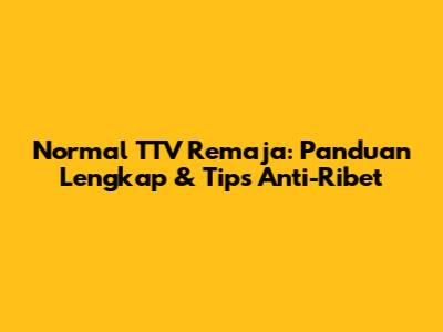 Normal TTV Remaja: Panduan Lengkap & Tips Anti-Ribet